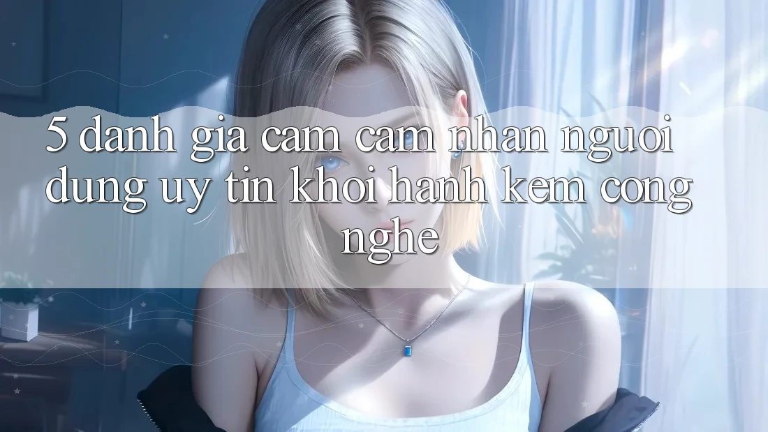 5. Đánh Giá Cảm cảm nhận Người dùng: Uy Tín Khởi hành Kèm Công Nghệ