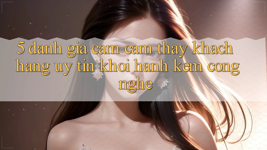 5. Đánh Giá Cảm cảm thấy Khách Hàng: Uy Tín Khởi hành Kèm Công Nghệ