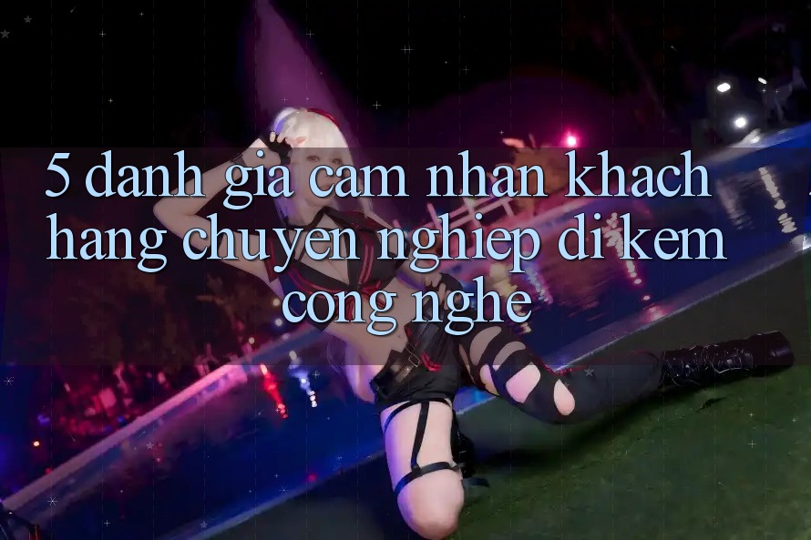 5. Đánh Giá Cảm nhận Khách Hàng: Chuyên nghiệp Đi Kèm Công Nghệ