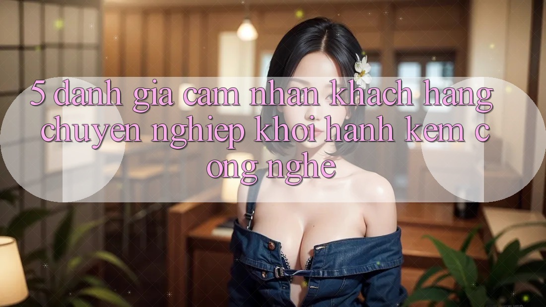 5. Đánh Giá Cảm nhận Khách Hàng: Chuyên nghiệp Khởi hành Kèm Công Nghệ