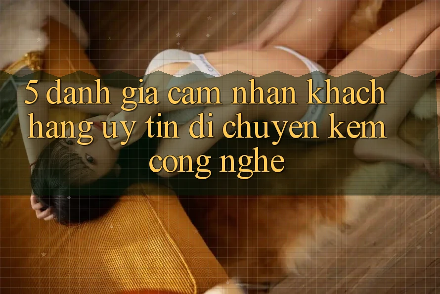 5. Đánh Giá Cảm nhận Khách Hàng: Uy Tín Di chuyển Kèm Công Nghệ