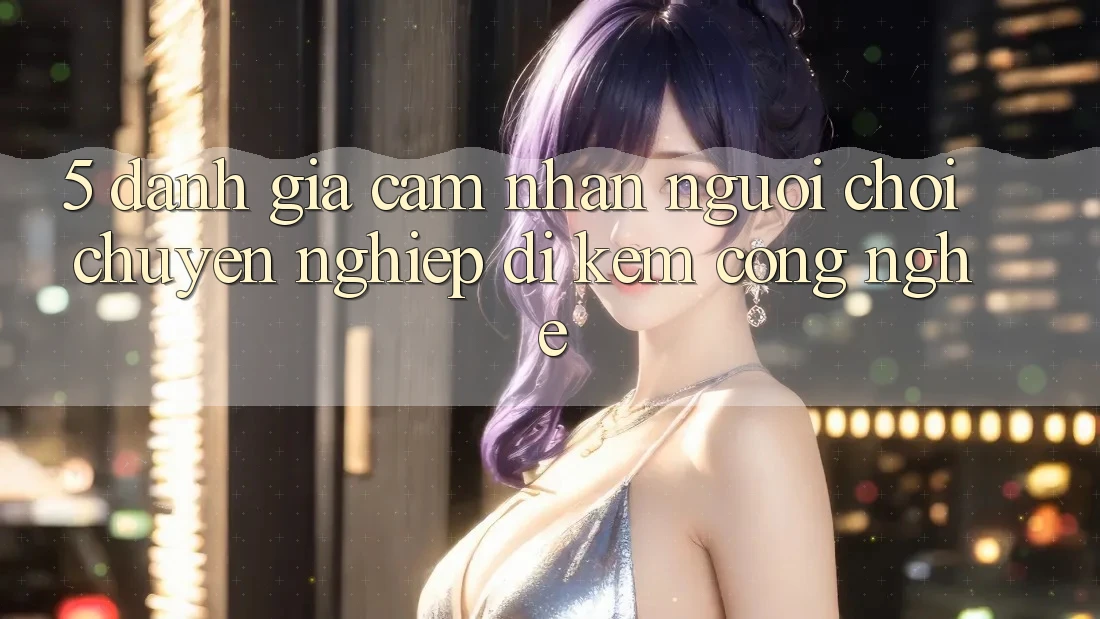 5. Đánh Giá Cảm nhận Người chơi: Chuyên nghiệp Đi Kèm Công Nghệ