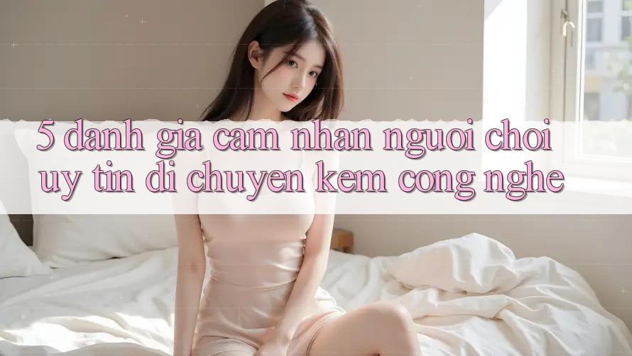 5. Đánh Giá Cảm nhận Người chơi: Uy Tín Di chuyển Kèm Công Nghệ
