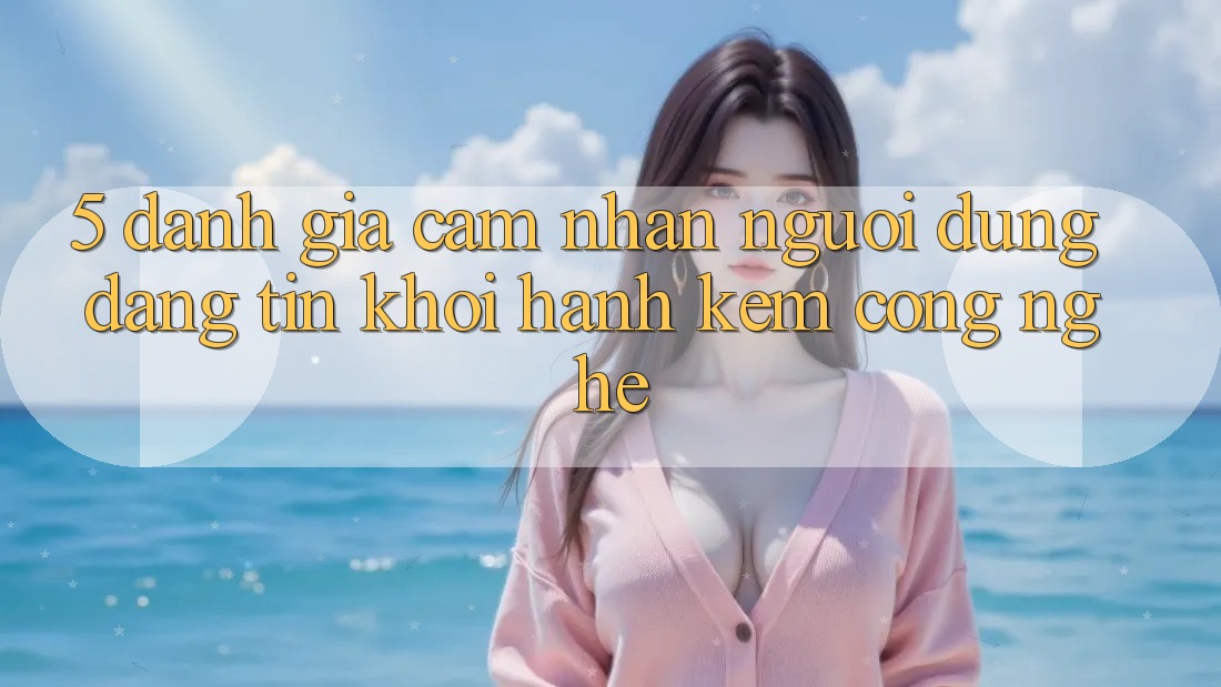 5. Đánh Giá Cảm nhận Người dùng: Đáng tin Khởi hành Kèm Công Nghệ