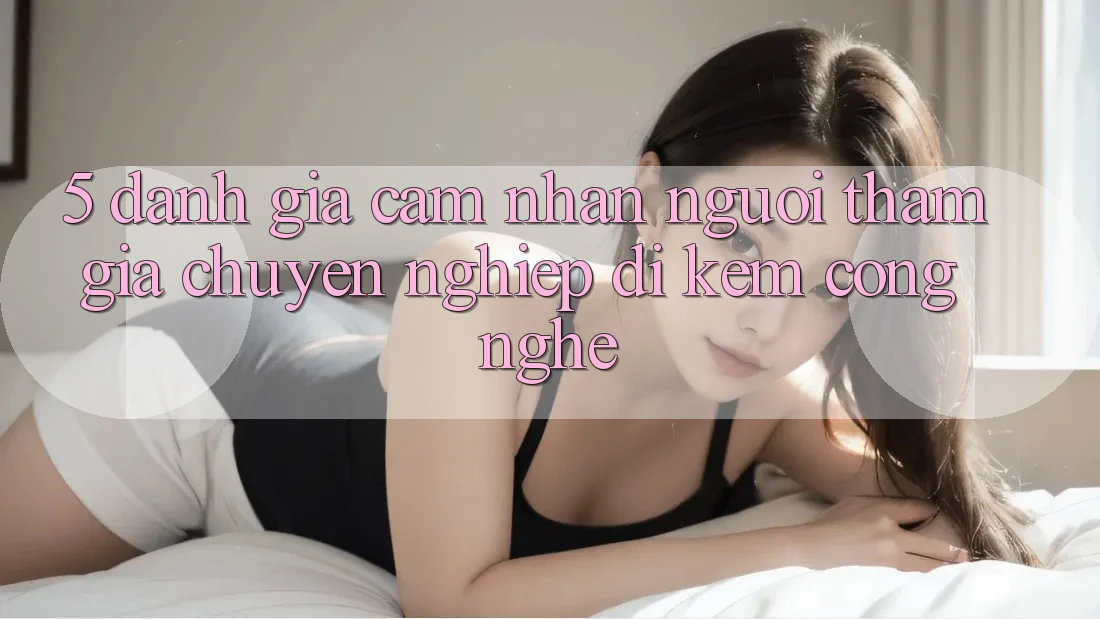5. Đánh Giá Cảm nhận Người tham gia: Chuyên nghiệp Đi Kèm Công Nghệ