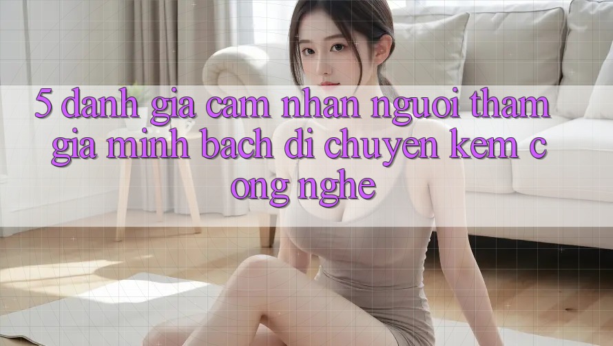 5. Đánh Giá Cảm nhận Người tham gia: Minh bạch Di chuyển Kèm Công Nghệ