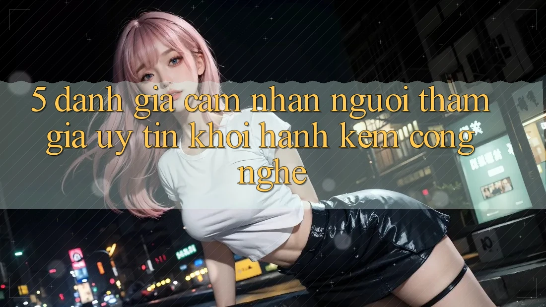 5. Đánh Giá Cảm nhận Người tham gia: Uy Tín Khởi hành Kèm Công Nghệ