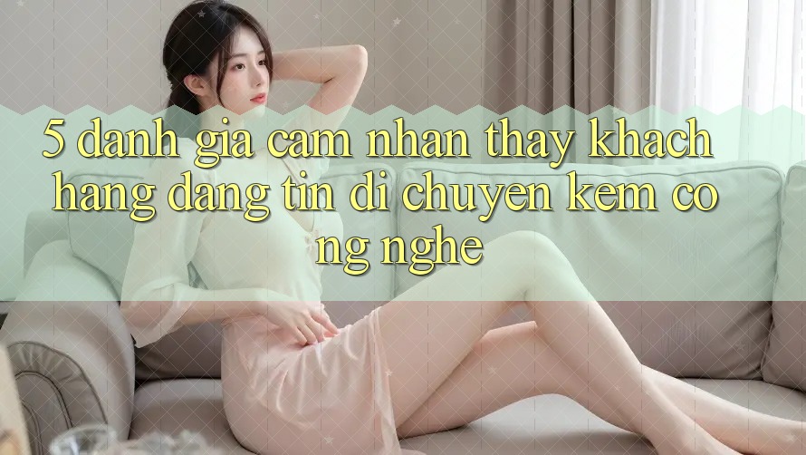 5. Đánh Giá Cảm nhận thấy Khách Hàng: Đáng tin Di chuyển Kèm Công Nghệ