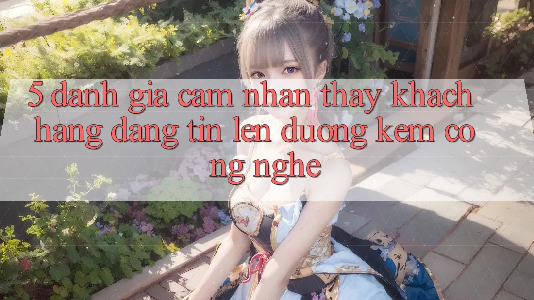 5. Đánh Giá Cảm nhận thấy Khách Hàng: Đáng tin Lên đường Kèm Công Nghệ