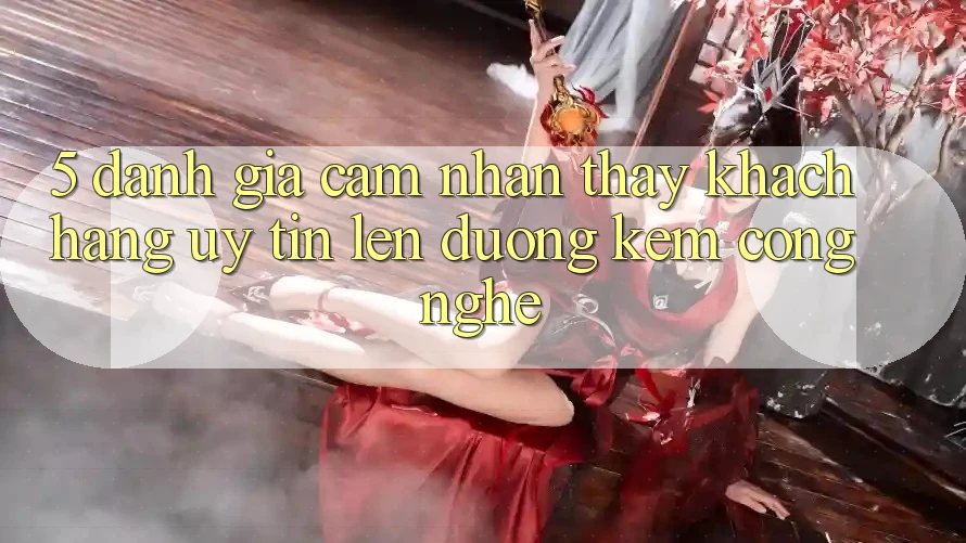 5. Đánh Giá Cảm nhận thấy Khách Hàng: Uy Tín Lên đường Kèm Công Nghệ