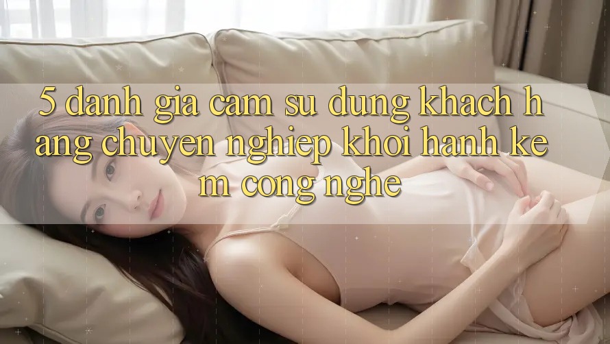 5. Đánh Giá Cảm sử dụng Khách Hàng: Chuyên nghiệp Khởi hành Kèm Công Nghệ