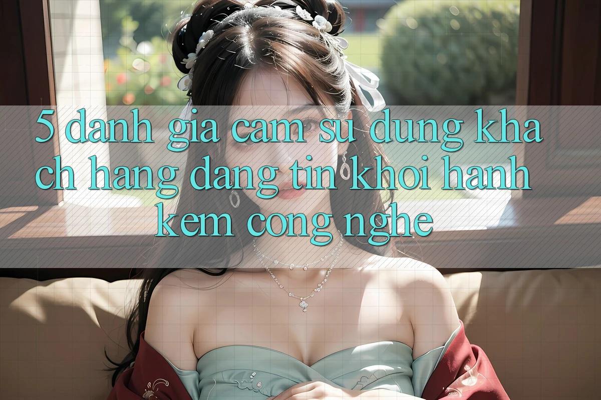 5. Đánh Giá Cảm sử dụng Khách Hàng: Đáng tin Khởi hành Kèm Công Nghệ