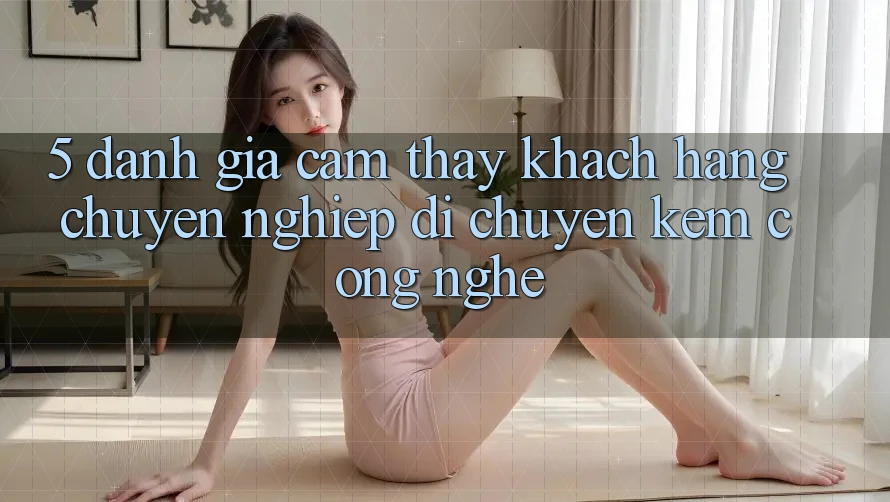 5. Đánh Giá Cảm thấy Khách Hàng: Chuyên nghiệp Di chuyển Kèm Công Nghệ