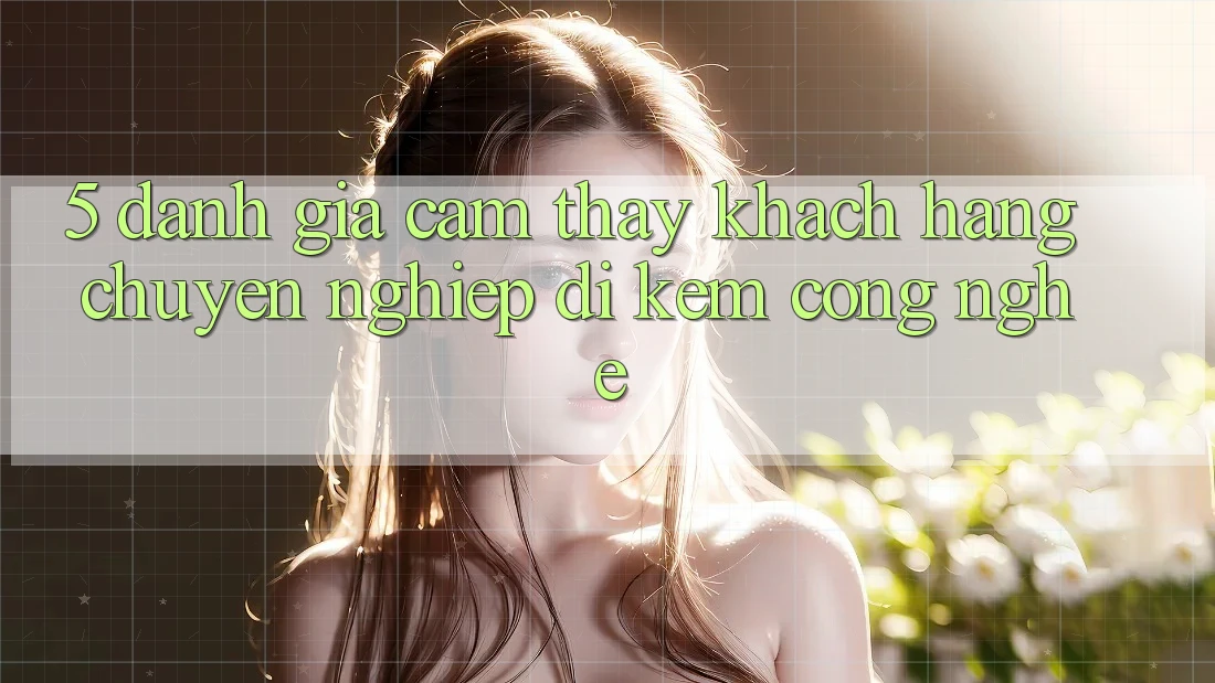 5. Đánh Giá Cảm thấy Khách Hàng: Chuyên nghiệp Đi Kèm Công Nghệ