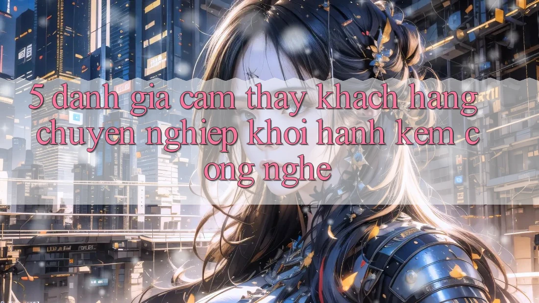 5. Đánh Giá Cảm thấy Khách Hàng: Chuyên nghiệp Khởi hành Kèm Công Nghệ