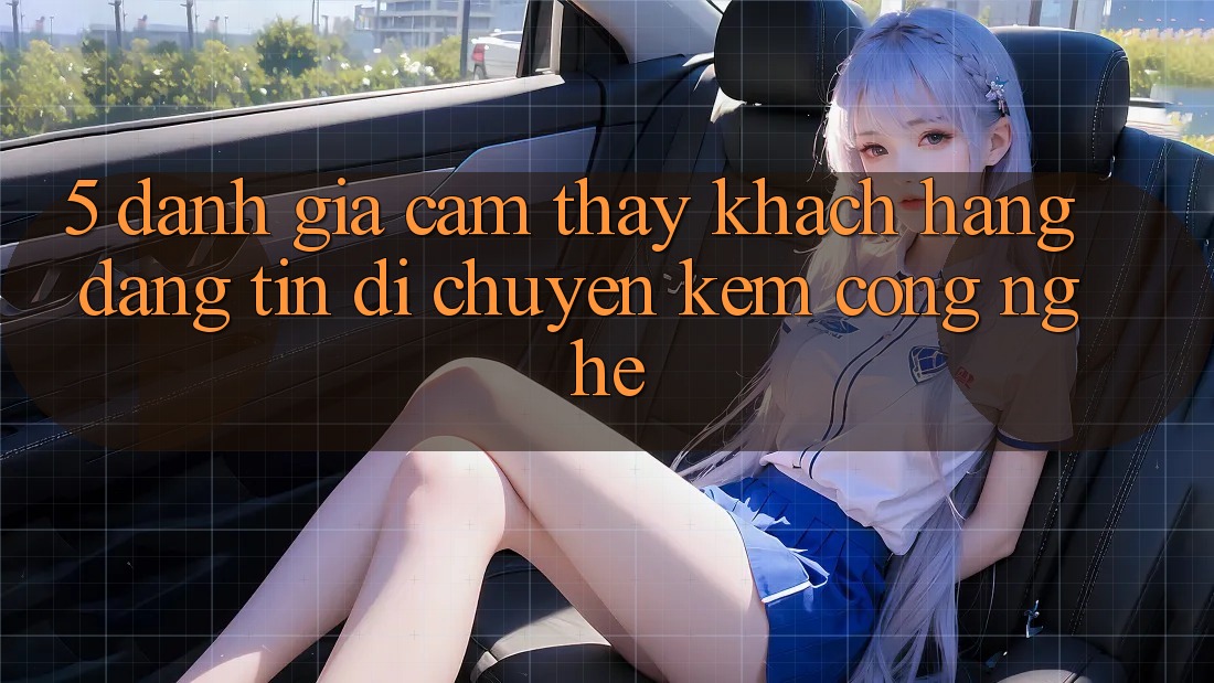 5. Đánh Giá Cảm thấy Khách Hàng: Đáng tin Di chuyển Kèm Công Nghệ