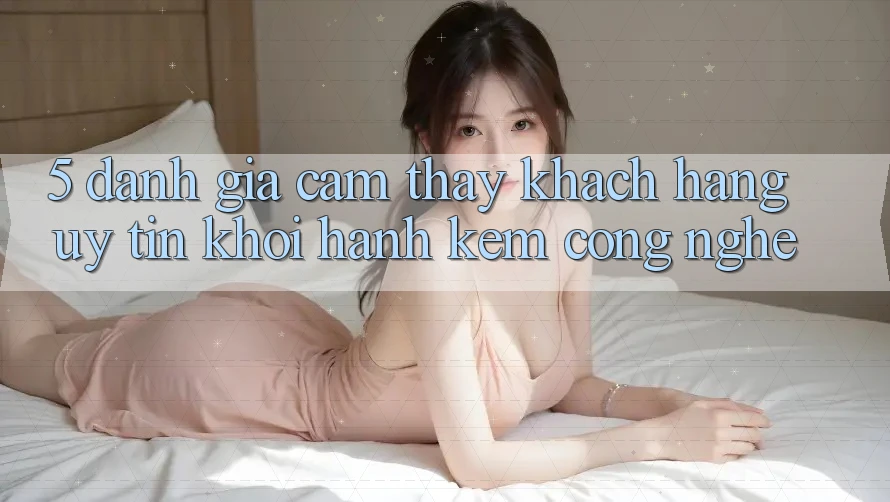 5. Đánh Giá Cảm thấy Khách Hàng: Uy Tín Khởi hành Kèm Công Nghệ