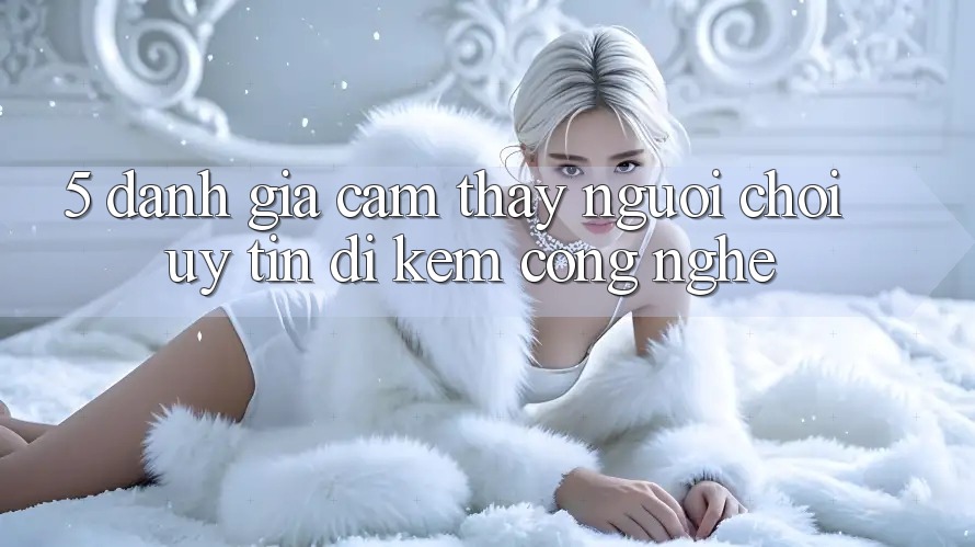 5. Đánh Giá Cảm thấy Người chơi: Uy Tín Đi Kèm Công Nghệ