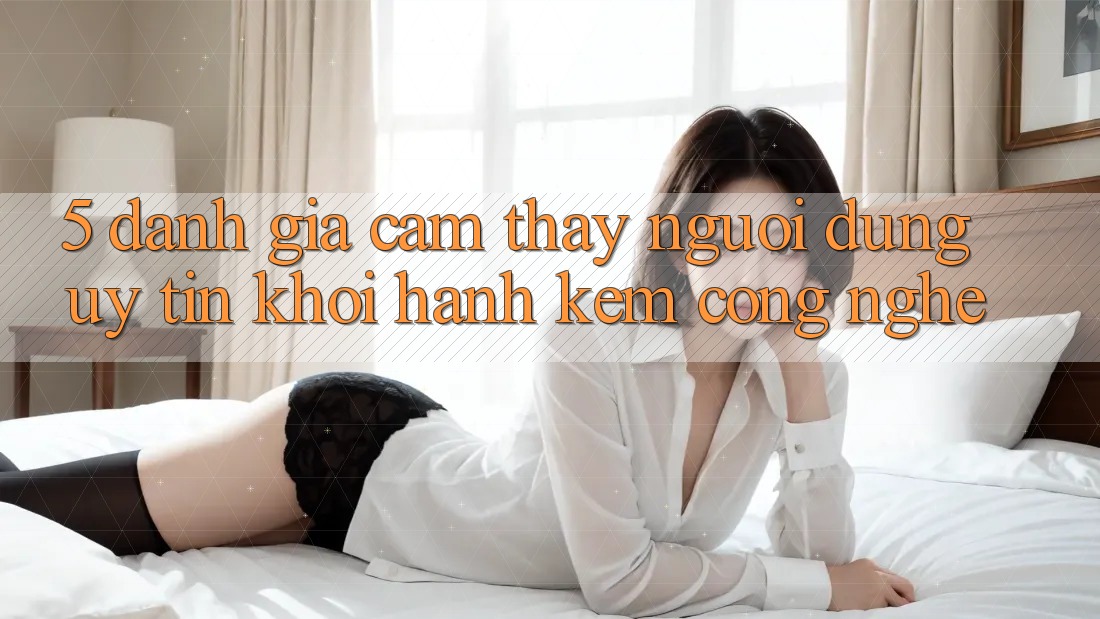 5. Đánh Giá Cảm thấy Người dùng: Uy Tín Khởi hành Kèm Công Nghệ