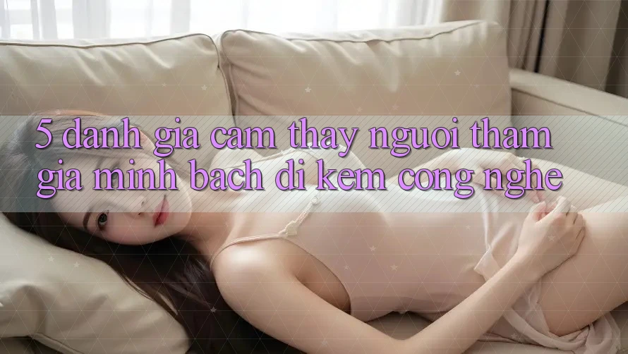 5. Đánh Giá Cảm thấy Người tham gia: Minh bạch Đi Kèm Công Nghệ