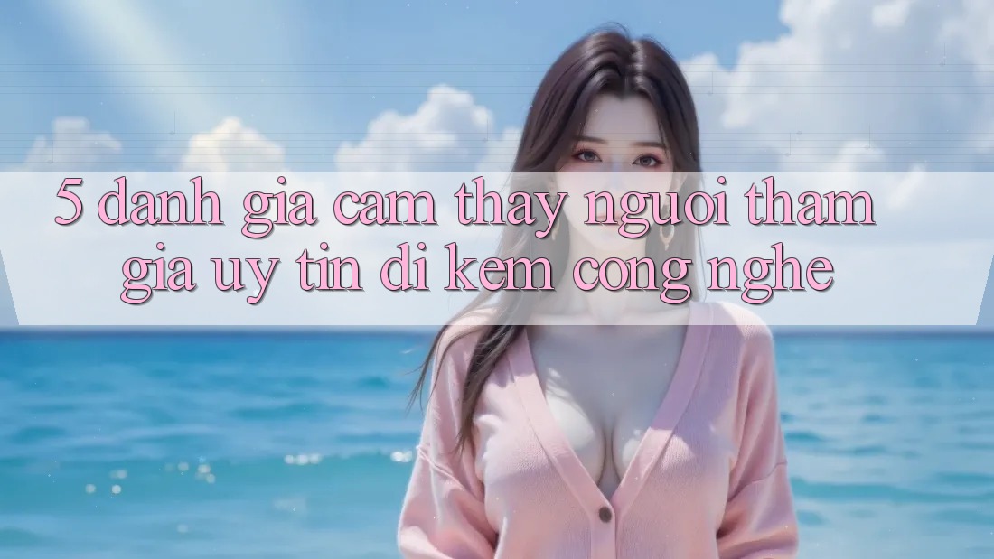 5. Đánh Giá Cảm thấy Người tham gia: Uy tín Đi Kèm Công Nghệ
