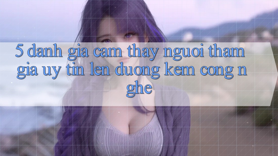 5. Đánh Giá Cảm thấy Người tham gia: Uy Tín Lên đường Kèm Công Nghệ