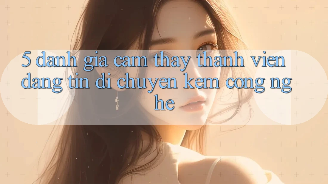 5. Đánh Giá Cảm thấy Thành viên: Đáng tin Di chuyển Kèm Công Nghệ