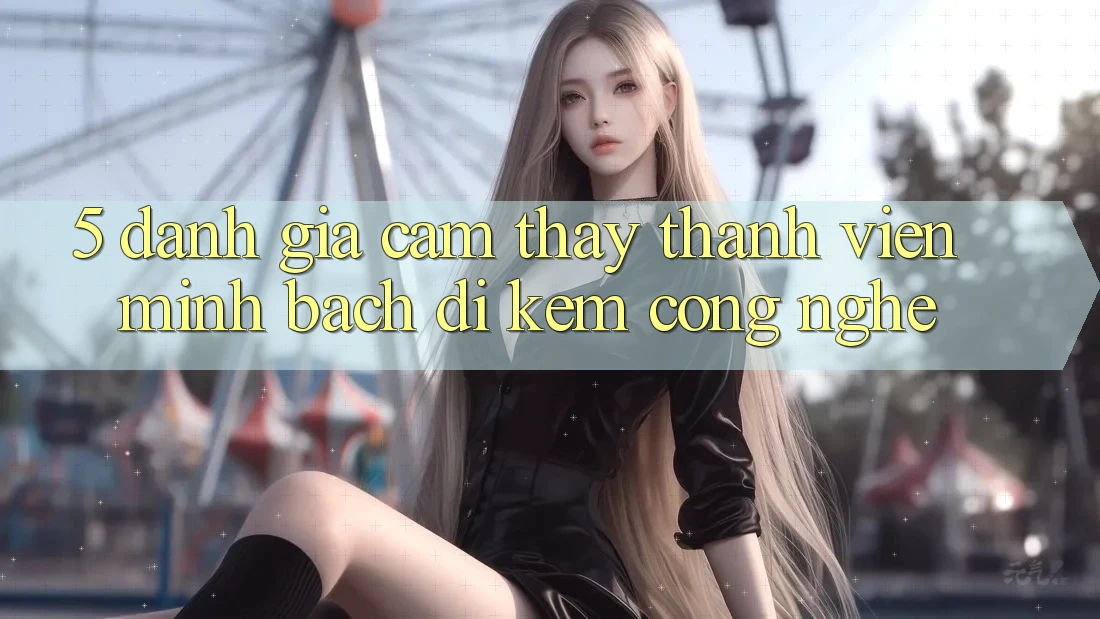 5. Đánh Giá Cảm thấy Thành viên: Minh bạch Đi Kèm Công Nghệ