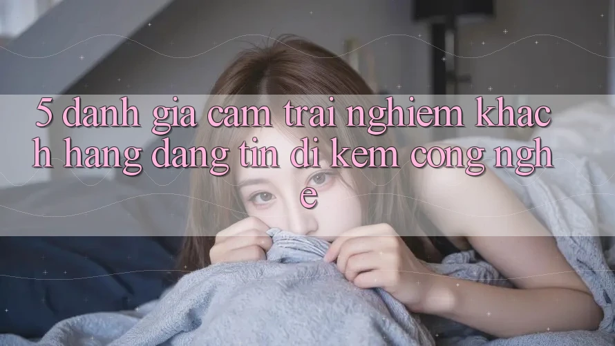 5. Đánh Giá Cảm trải nghiệm Khách Hàng: Đáng tin Đi Kèm Công Nghệ