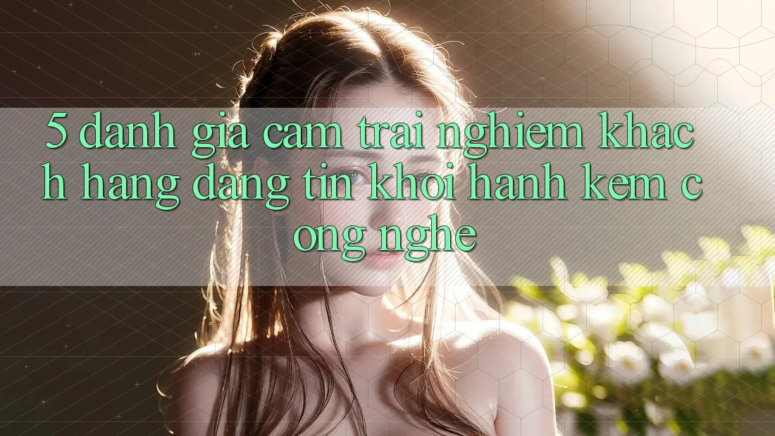 5. Đánh Giá Cảm trải nghiệm Khách Hàng: Đáng tin Khởi hành Kèm Công Nghệ
