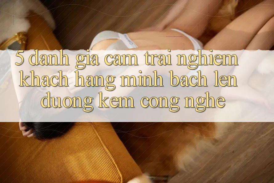 5. Đánh Giá Cảm trải nghiệm Khách Hàng: Minh bạch Lên đường Kèm Công Nghệ