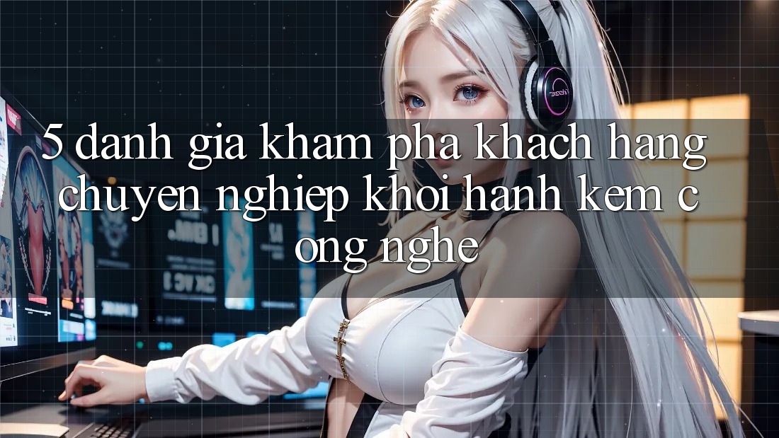 5. Đánh Giá Khám phá Khách Hàng: Chuyên nghiệp Khởi hành Kèm Công Nghệ