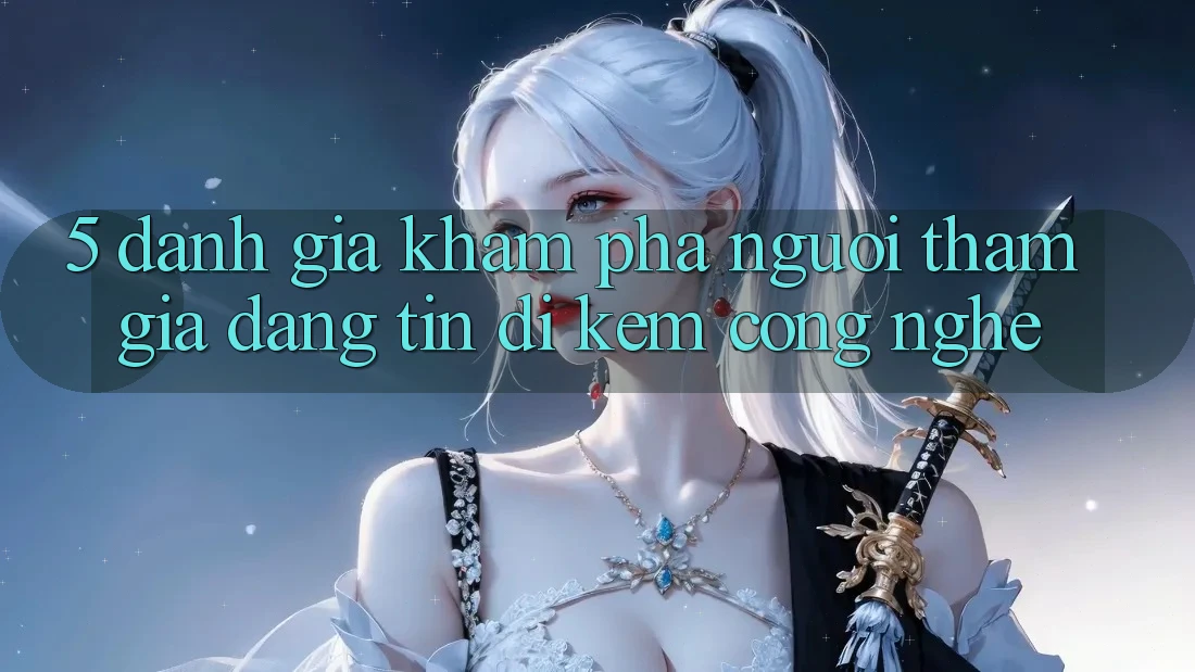 5. Đánh Giá Khám phá Người tham gia: Đáng tin Đi Kèm Công Nghệ