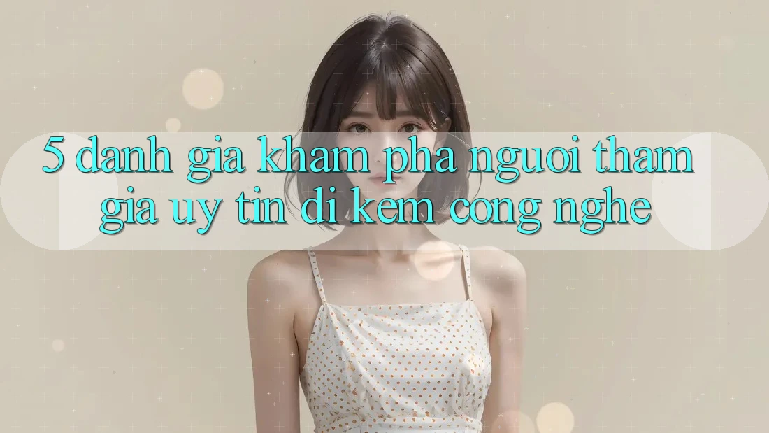 5. Đánh Giá Khám phá Người tham gia: Uy Tín Đi Kèm Công Nghệ