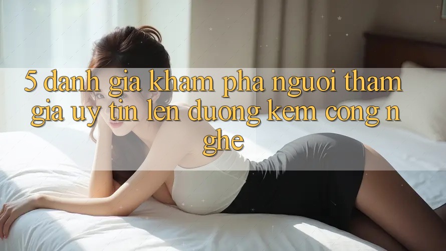 5. Đánh Giá Khám phá Người tham gia: Uy Tín Lên đường Kèm Công Nghệ