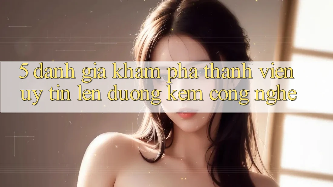 5. Đánh Giá Khám phá Thành viên: Uy Tín Lên đường Kèm Công Nghệ
