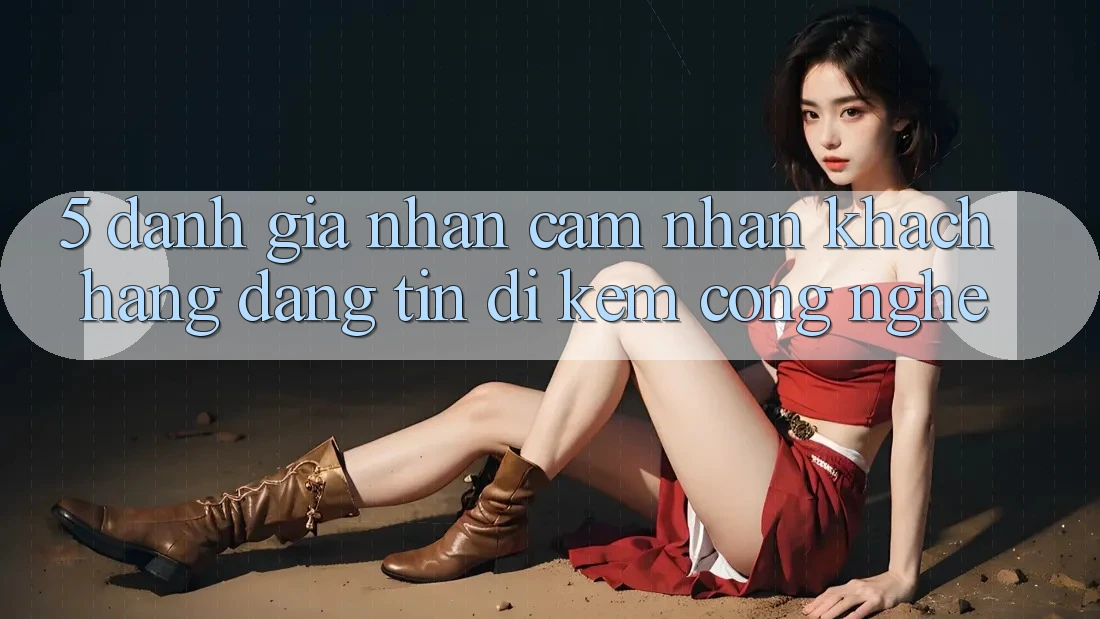5. Đánh Giá Nhận cảm nhận Khách Hàng: Đáng tin Đi Kèm Công Nghệ