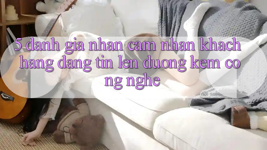 5. Đánh Giá Nhận cảm nhận Khách Hàng: Đáng tin Lên đường Kèm Công Nghệ