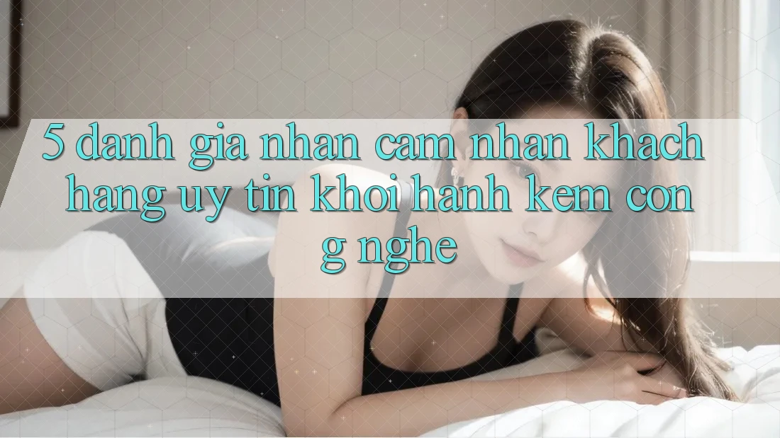 5. Đánh Giá Nhận cảm nhận Khách Hàng: Uy Tín Khởi hành Kèm Công Nghệ