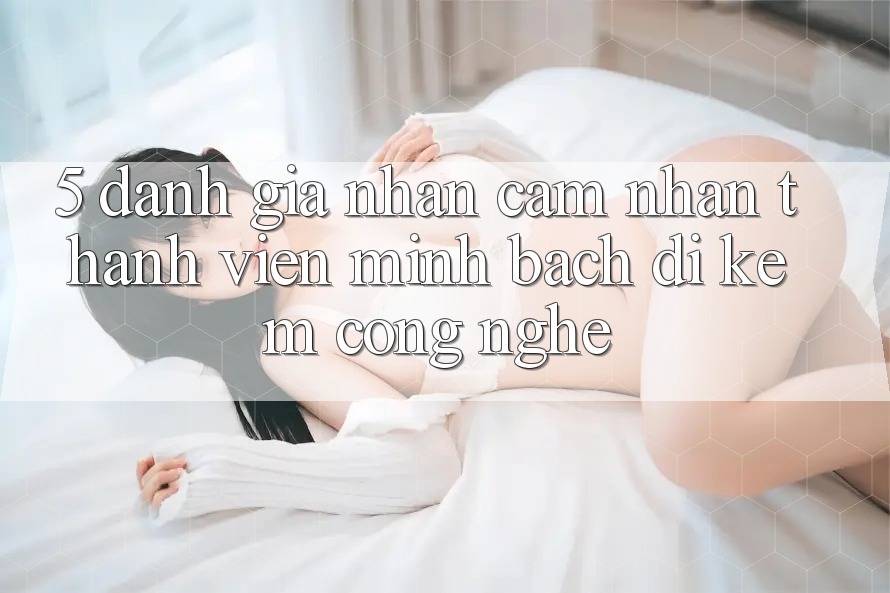 5. Đánh Giá Nhận cảm nhận Thành viên: Minh bạch Đi Kèm Công Nghệ