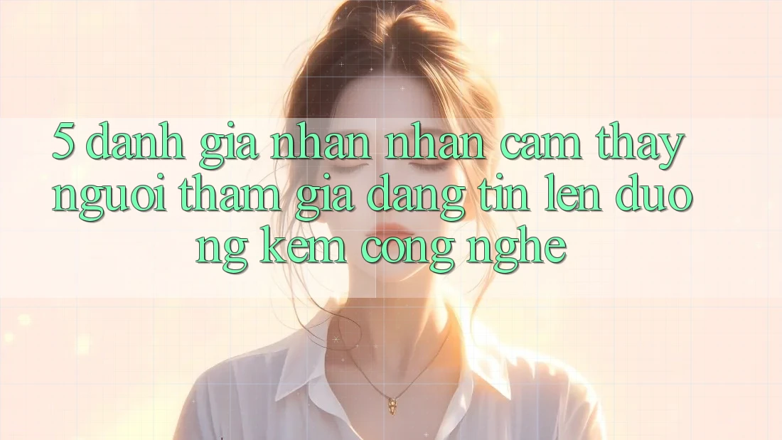 5. Đánh Giá Nhận nhận cảm thấy Người tham gia: Đáng tin Lên đường Kèm Công Nghệ