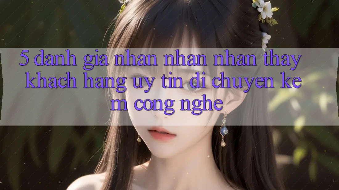 5. Đánh Giá Nhận nhận nhận thấy Khách Hàng: Uy Tín Di chuyển Kèm Công Nghệ