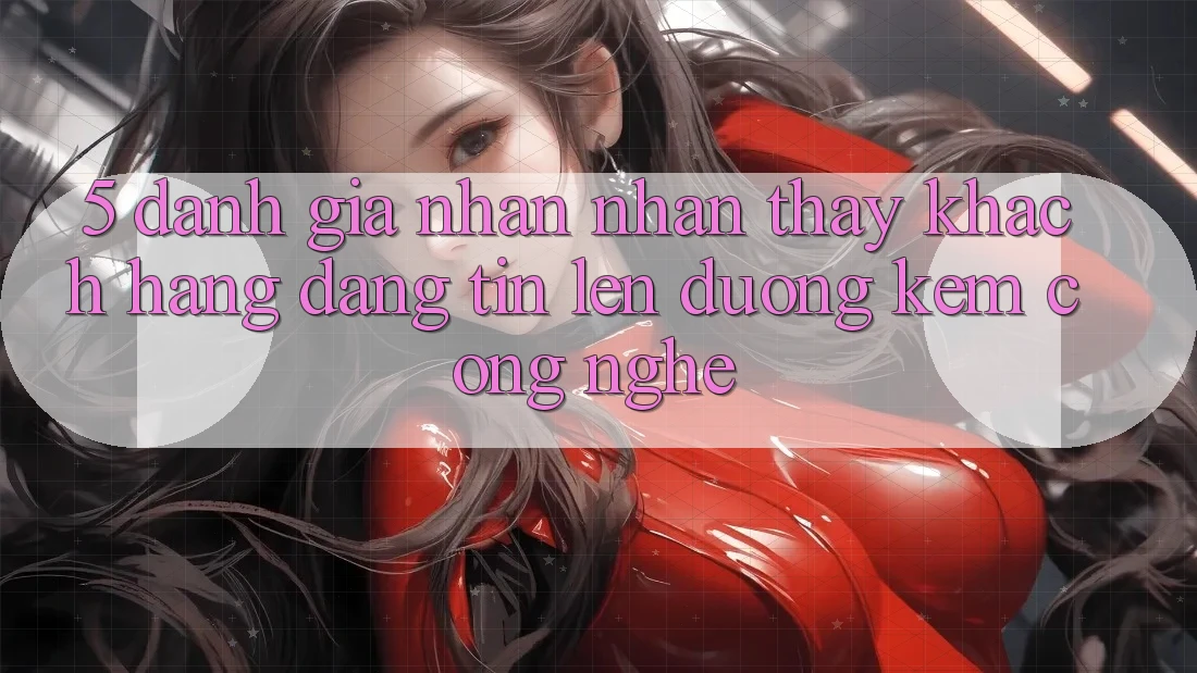 5. Đánh Giá Nhận nhận thấy Khách Hàng: Đáng tin Lên đường Kèm Công Nghệ