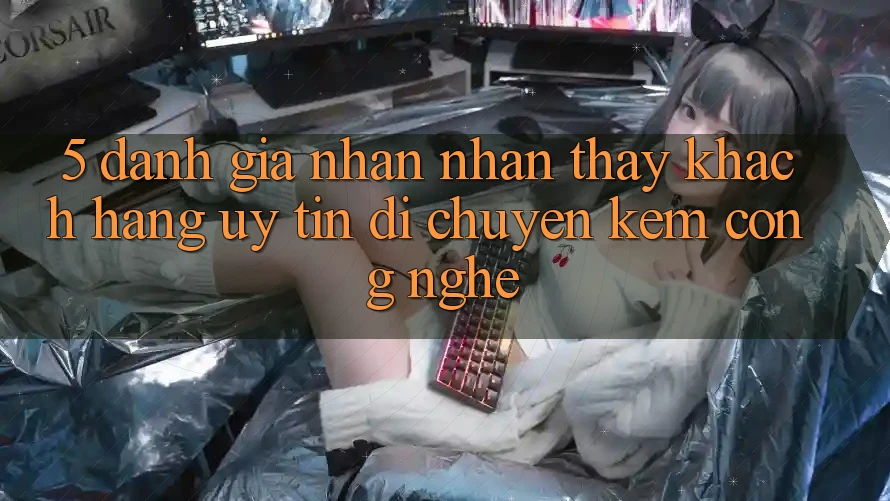 5. Đánh Giá Nhận nhận thấy Khách hàng: Uy Tín Di chuyển Kèm Công Nghệ