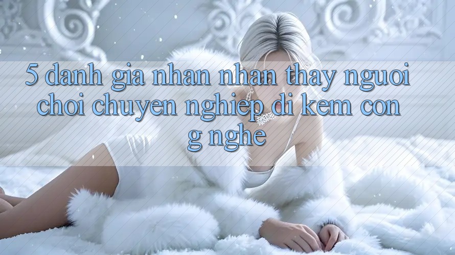 5. Đánh Giá Nhận nhận thấy Người chơi: Chuyên nghiệp Đi Kèm Công Nghệ