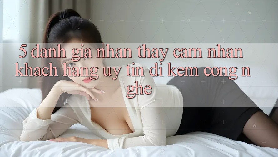 5. Đánh Giá Nhận thấy cảm nhận Khách Hàng: Uy Tín Đi Kèm Công Nghệ