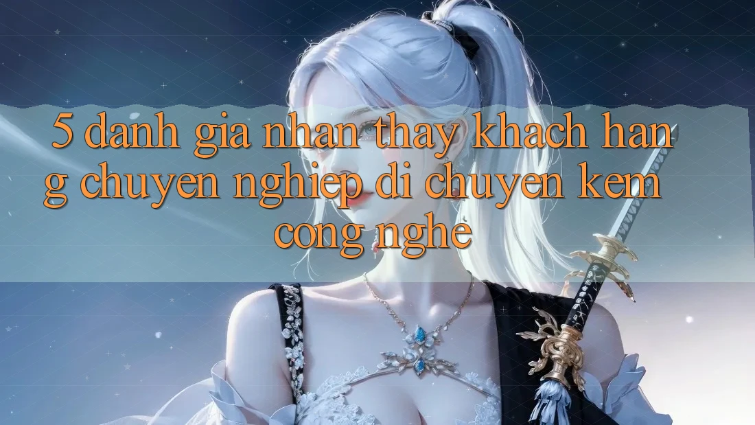 5. Đánh Giá Nhận thấy Khách Hàng: Chuyên nghiệp Di chuyển Kèm Công Nghệ