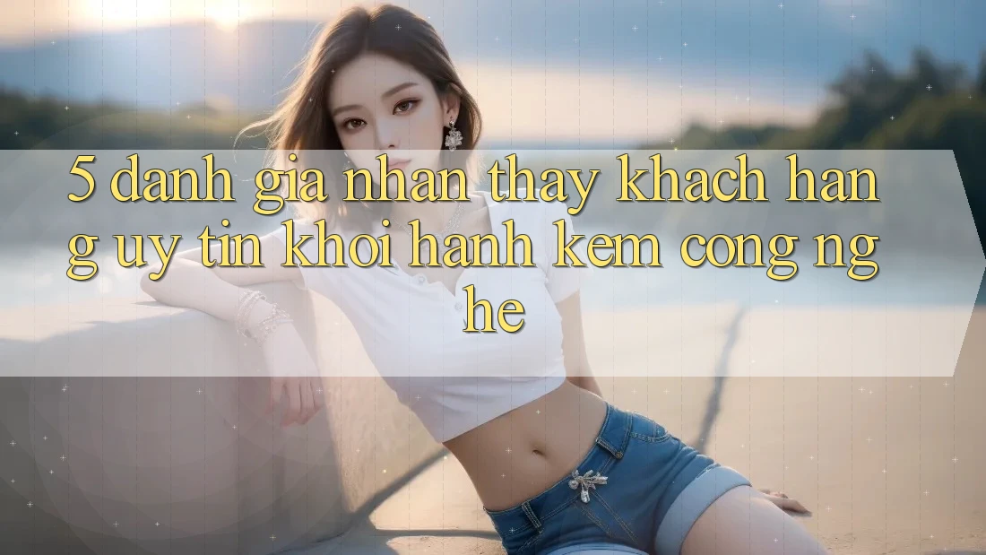 5. Đánh Giá Nhận thấy Khách Hàng: Uy Tín Khởi hành Kèm Công Nghệ