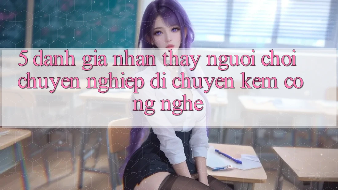 5. Đánh Giá Nhận thấy Người chơi: Chuyên nghiệp Di chuyển Kèm Công Nghệ