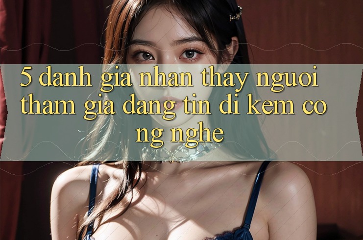 5. Đánh Giá Nhận thấy Người tham gia: Đáng tin Đi Kèm Công Nghệ